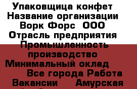 Упаковщица конфет › Название организации ­ Ворк Форс, ООО › Отрасль предприятия ­ Промышленность, производство › Минимальный оклад ­ 30 000 - Все города Работа » Вакансии   . Амурская обл.,Архаринский р-н